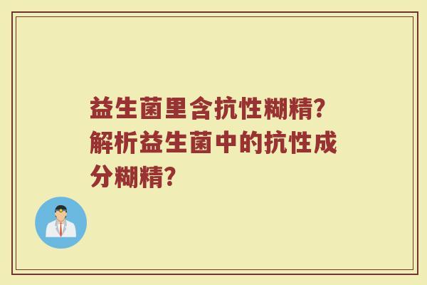 益生菌里含抗性糊精?解析益生菌中的抗性成分糊精?