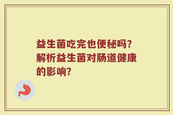 益生菌吃完也吗?解析益生菌对肠道健康的影响? 益生菌吃完也吗?解析益生菌对肠道健康的影响?
