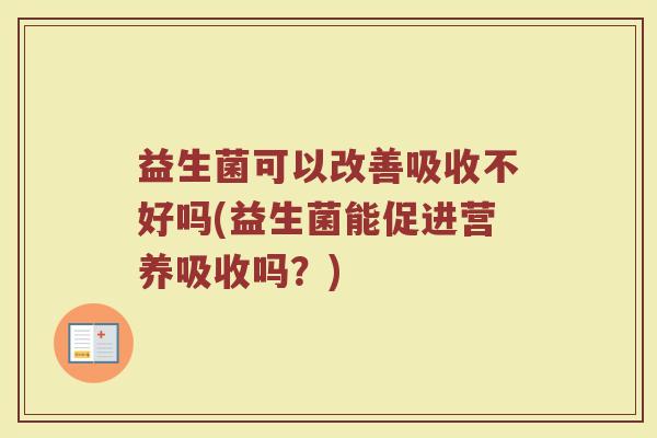 益生菌可以改善吸收不好吗(益生菌能促进营养吸收吗?)