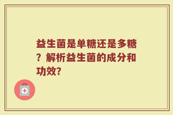 益生菌是单糖还是多糖?解析益生菌的成分和功效? 益生菌是单糖还是多糖?解析益生菌的成分和功效?