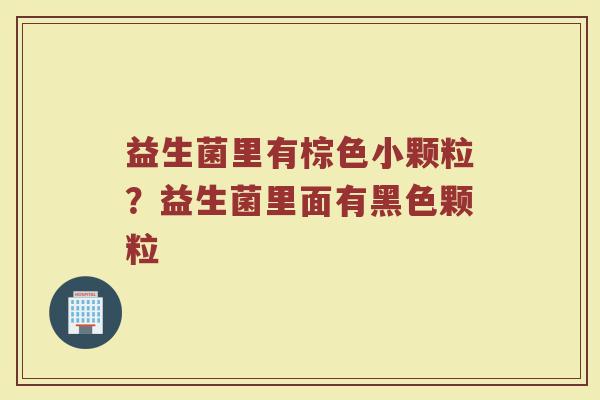 益生菌里有棕色小颗粒?益生菌里面有黑色颗粒