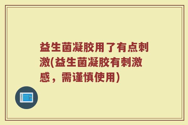 益生菌凝胶用了有点刺激(益生菌凝胶有刺激感,需谨慎使用)