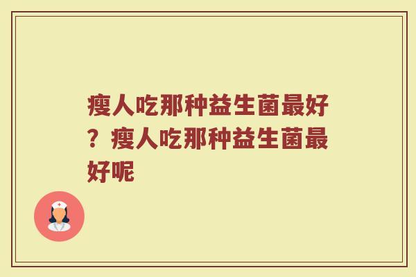 瘦人吃那种益生菌最好?瘦人吃那种益生菌最好呢