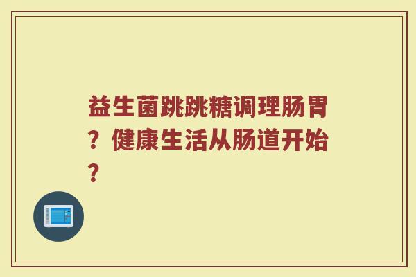 益生菌跳跳糖调理肠胃?健康生活从肠道开始?
