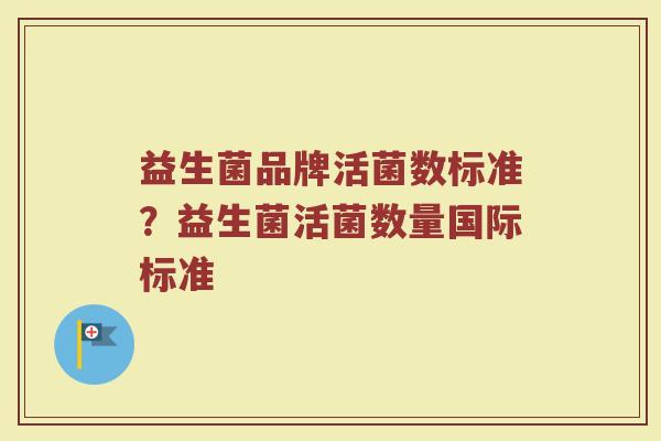 益生菌品牌活菌数标准?益生菌活菌数量国际标准