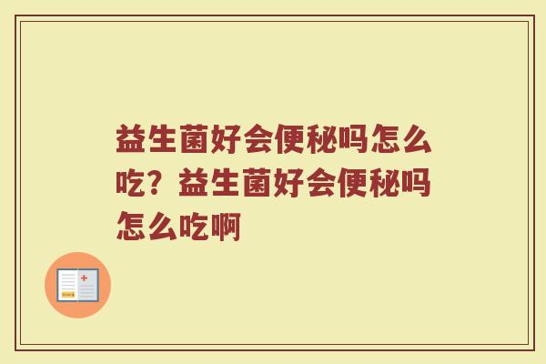 益生菌好会便秘吗怎么吃?益生菌好会便秘吗怎么吃啊
