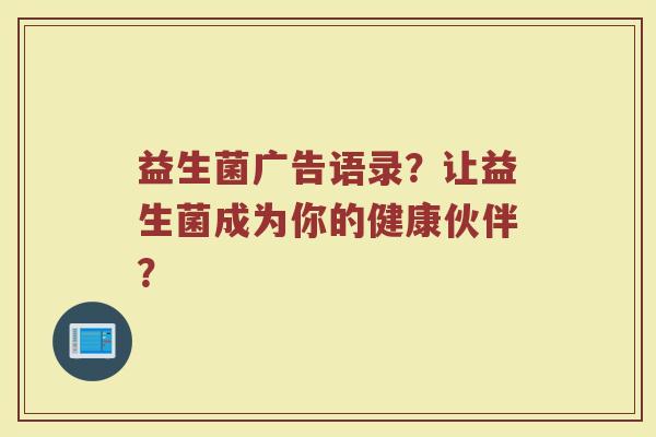 益生菌广告语录?让益生菌成为你的健康伙伴?