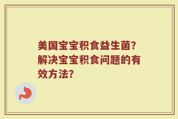 美国宝宝积食益生菌?解决宝宝积食问题的有效方法?