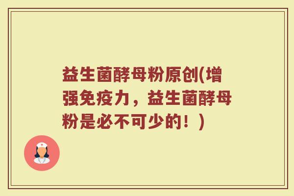 益生菌酵母粉原创(增强免疫力,益生菌酵母粉是必不可少的!)