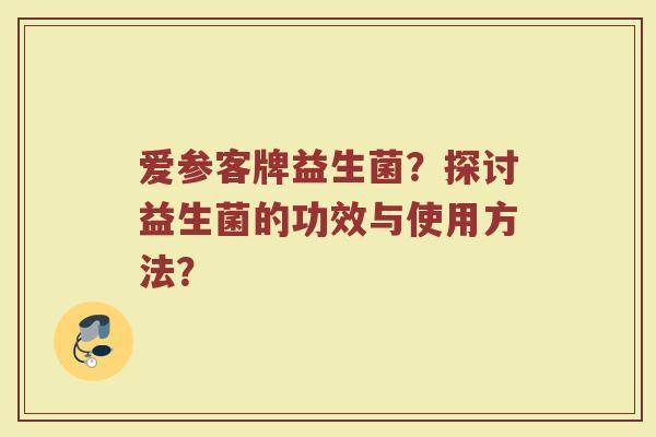 爱参客牌益生菌?探讨益生菌的功效与使用方法?