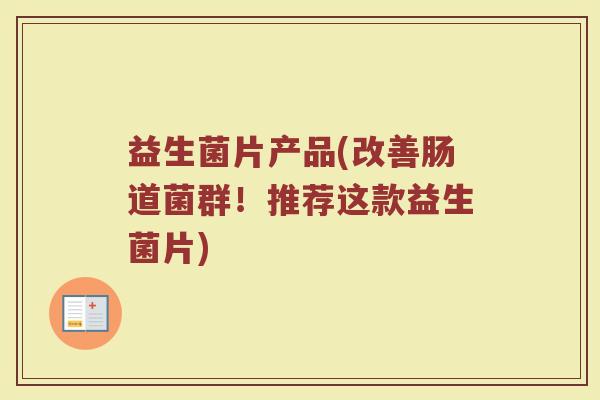 益生菌片产品(改善肠道菌群!推荐这款益生菌片)