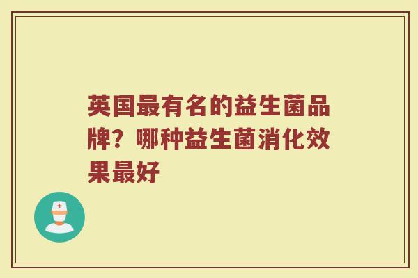 英国有名的益生菌品牌?哪种益生菌消化效果好 英国有名的益生菌品牌?哪种益生菌消化效果好
