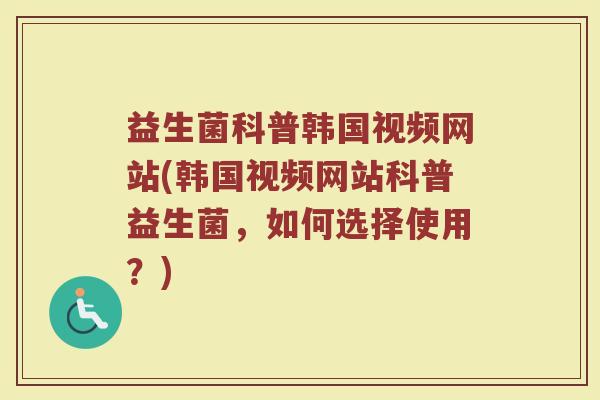益生菌科普韩国视频网站(韩国视频网站科普益生菌，如何选择使用？)