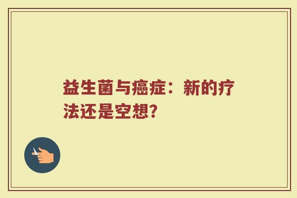 益生菌与癌症:新的疗法还是空想?