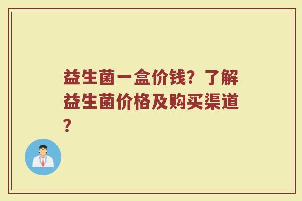 益生菌一盒价钱?了解益生菌价格及购买渠道?
