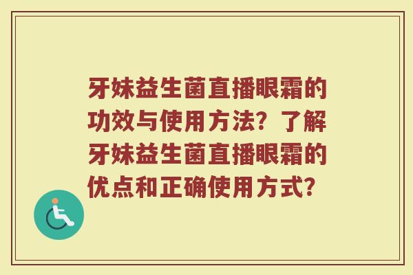 牙妹益生菌直播眼霜的功效与使用方法?了解牙妹益生菌直播眼霜的优点和正确使用方式? 牙妹益生菌直播眼霜的功效与使用方法?了解牙妹益生菌直播眼霜的优点和正确使用方式?