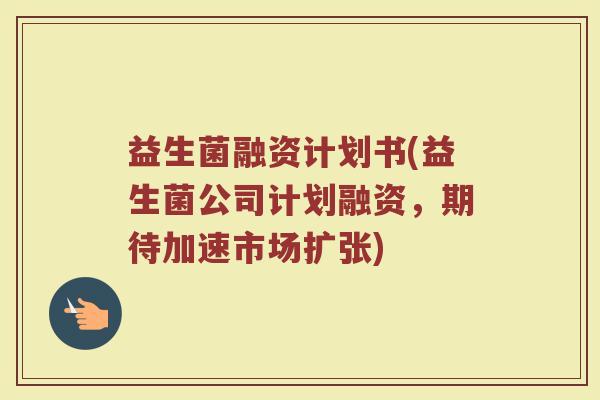 益生菌融资计划书(益生菌公司计划融资,期待加速市场扩张)