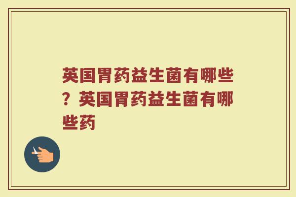 英国胃药益生菌有哪些?英国胃药益生菌有哪些药