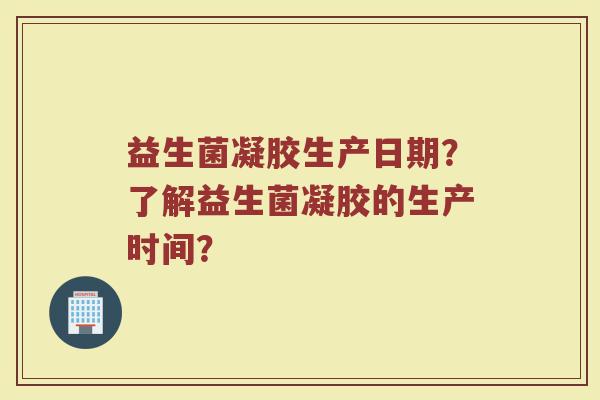 益生菌凝胶生产日期?了解益生菌凝胶的生产时间?