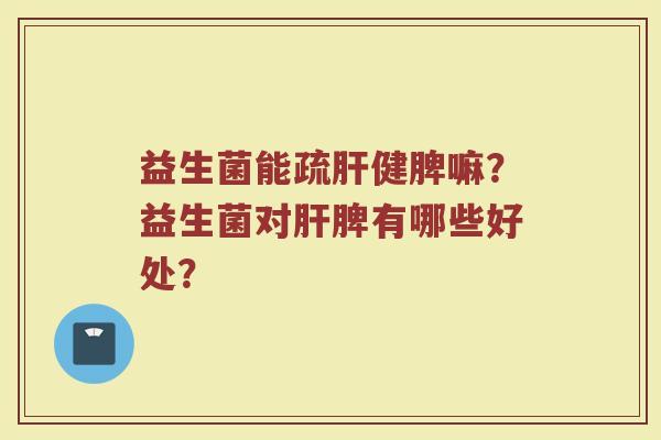 益生菌能疏肝健脾嘛?益生菌对肝脾有哪些好处?