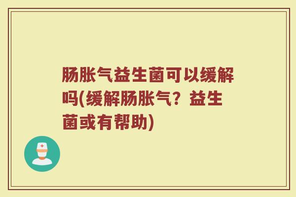 肠胀气益生菌可以缓解吗(缓解肠胀气?益生菌或有帮助)