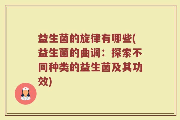 益生菌的旋律有哪些(益生菌的曲调：探索不同种类的益生菌及其功效)