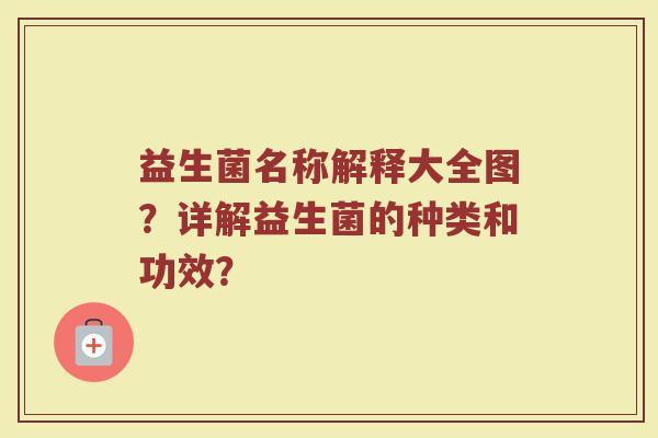 益生菌名称解释大全图?详解益生菌的种类和功效? 益生菌名称解释大全图?详解益生菌的种类和功效?