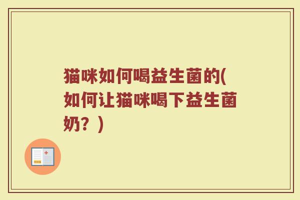 猫咪如何喝益生菌的(如何让猫咪喝下益生菌奶?)