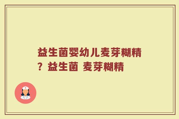 益生菌婴幼儿麦芽糊精?益生菌 麦芽糊精 益生菌婴幼儿麦芽糊精?益生菌 麦芽糊精
