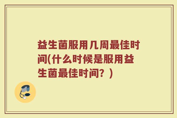 益生菌服用几周最佳时间(什么时候是服用益生菌最佳时间?)