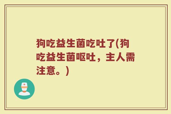 狗吃益生菌吃吐了(狗吃益生菌,主人需注意。) 狗吃益生菌吃吐了(狗吃益生菌,主人需注意。)