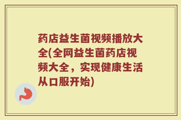 药店益生菌视频播放大全(全网益生菌药店视频大全,实现健康生活从口服开始) 药店益生菌视频播放大全(全网益生菌药店视频大全,实现健康生活从口服开始)