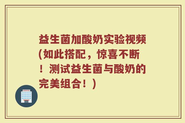 益生菌加酸奶实验视频(如此搭配,惊喜不断!测试益生菌与酸奶的完美组合!)