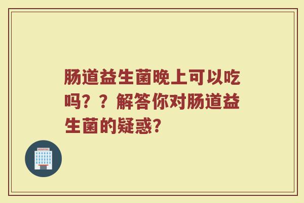 肠道益生菌晚上可以吃吗??解答你对肠道益生菌的疑惑? 肠道益生菌晚上可以吃吗??解答你对肠道益生菌的疑惑?