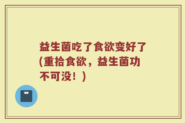 益生菌吃了食欲变好了(重拾食欲,益生菌功不可没!)