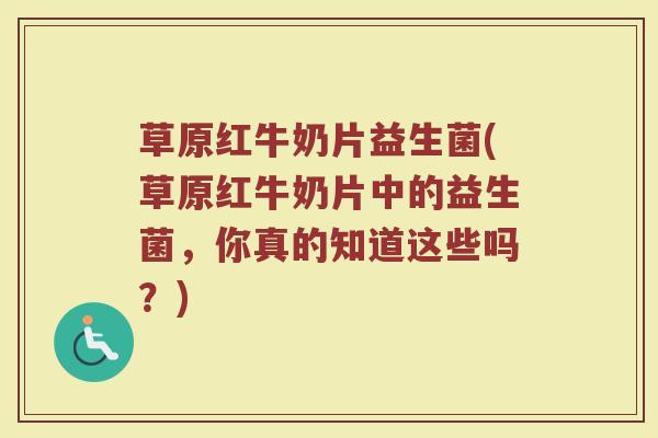 草原红牛奶片益生菌(草原红牛奶片中的益生菌,你真的知道这些吗?) 草原红牛奶片益生菌(草原红牛奶片中的益生菌,你真的知道这些吗?)