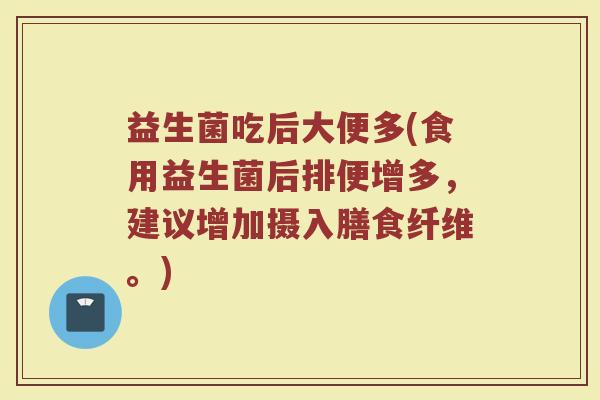 益生菌吃后大便多(食用益生菌后排便增多,建议增加摄入膳食纤维。)