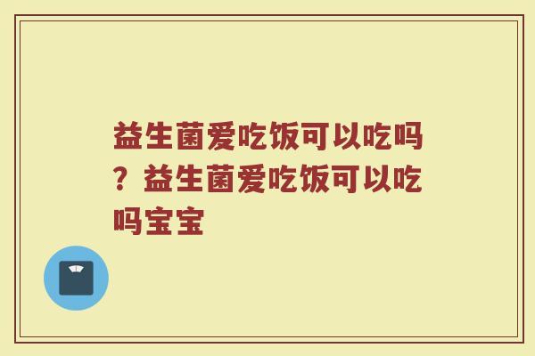 益生菌爱吃饭可以吃吗?益生菌爱吃饭可以吃吗宝宝