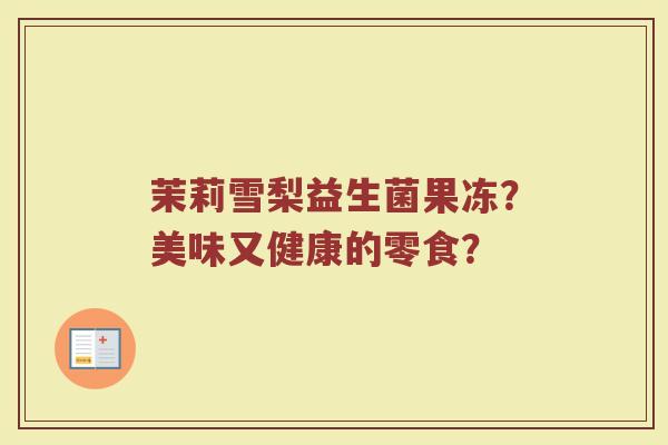 茉莉雪梨益生菌果冻?美味又健康的零食? 茉莉雪梨益生菌果冻?美味又健康的零食?