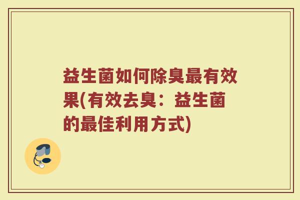 益生菌如何除臭最有效果(有效去臭:益生菌的最佳利用方式)