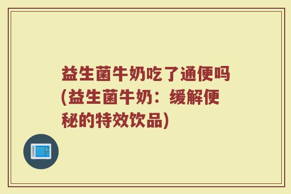 益生菌牛奶吃了通便吗(益生菌牛奶:缓解便秘的特效饮品)