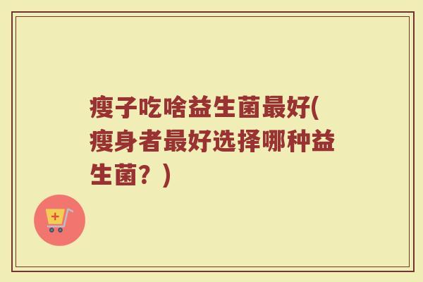 瘦子吃啥益生菌最好(瘦身者最好选择哪种益生菌?)
