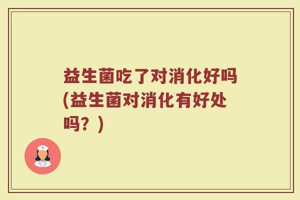 益生菌吃了对消化好吗(益生菌对消化有好处吗?)