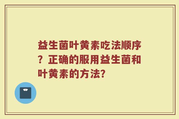 益生菌叶黄素吃法顺序?正确的服用益生菌和叶黄素的方法?