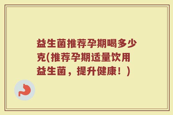 益生菌推荐孕期喝多少克(推荐孕期适量饮用益生菌,提升健康!)