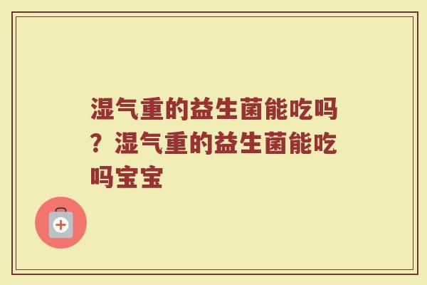 湿气重的益生菌能吃吗?湿气重的益生菌能吃吗宝宝