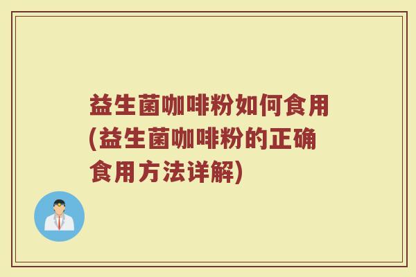 益生菌咖啡粉如何食用(益生菌咖啡粉的正确食用方法详解)
