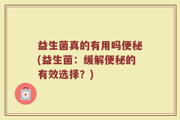 益生菌真的有用吗便秘(益生菌:缓解便秘的有效选择?)