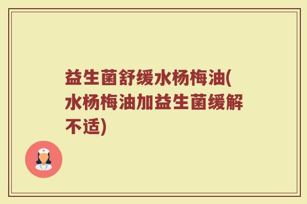 益生菌舒缓水杨梅油(水杨梅油加益生菌缓解不适)