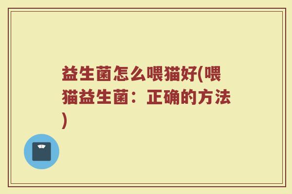 益生菌怎么喂猫好(喂猫益生菌:正确的方法)